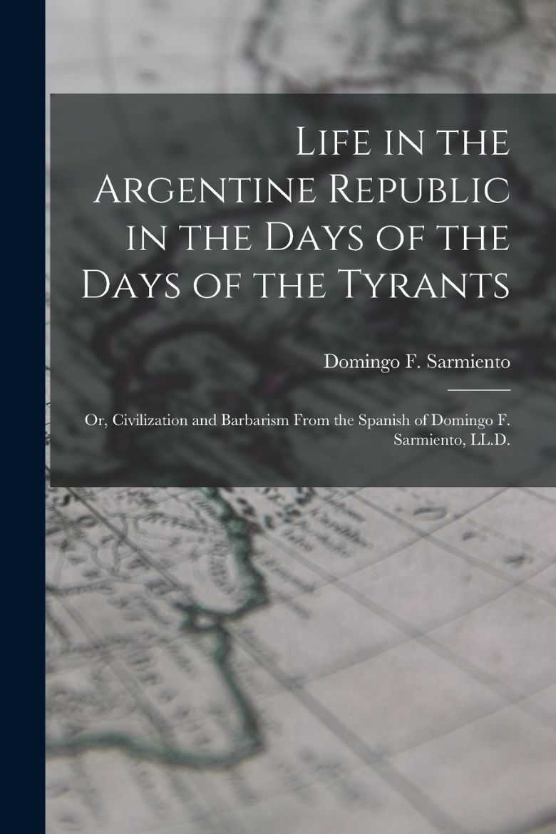 Immagine di Life in the Argentine Republic in the Days of the Days of the Tyrants; Or, Civilization and Barbarism From the Spanish of Domingo F. Sarmiento, LL.D.