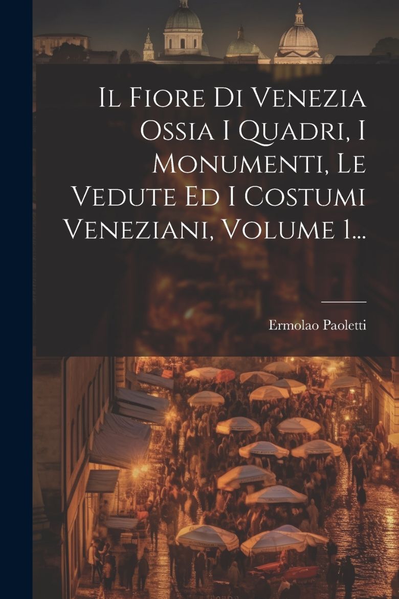 Immagine di Il Fiore Di Venezia Ossia I Quadri, I Monumenti, Le Vedute Ed I Costumi Veneziani, Volume 1...