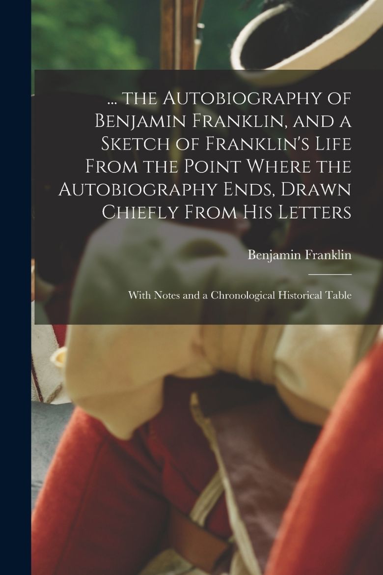 Immagine di ... the Autobiography of Benjamin Franklin, and a Sketch of Franklin's Life From the Point Where the Autobiography Ends, Drawn Chiefly From His Letters