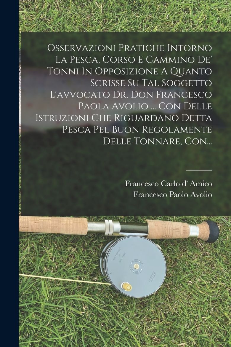 Immagine di Osservazioni Pratiche Intorno La Pesca, Corso E Cammino De' Tonni In Opposizione A Quanto Scrisse Su Tal Soggetto L'avvocato Dr. Don Francesco Paola Avolio ... Con Delle Istruzioni Che Riguardano Detta Pesca Pel Buon Regolamente Delle Tonnare, Con...