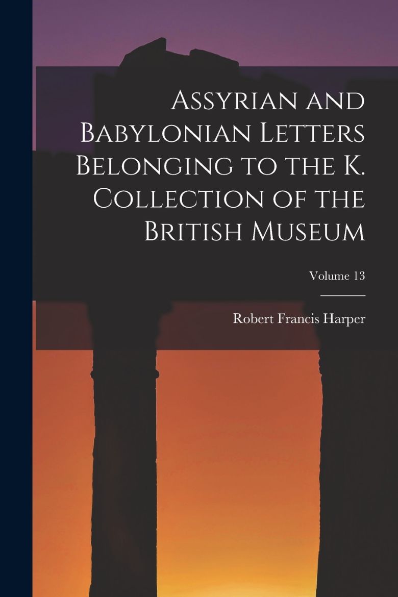 Immagine di Assyrian and Babylonian Letters Belonging to the K. Collection of the British Museum; Volume 13