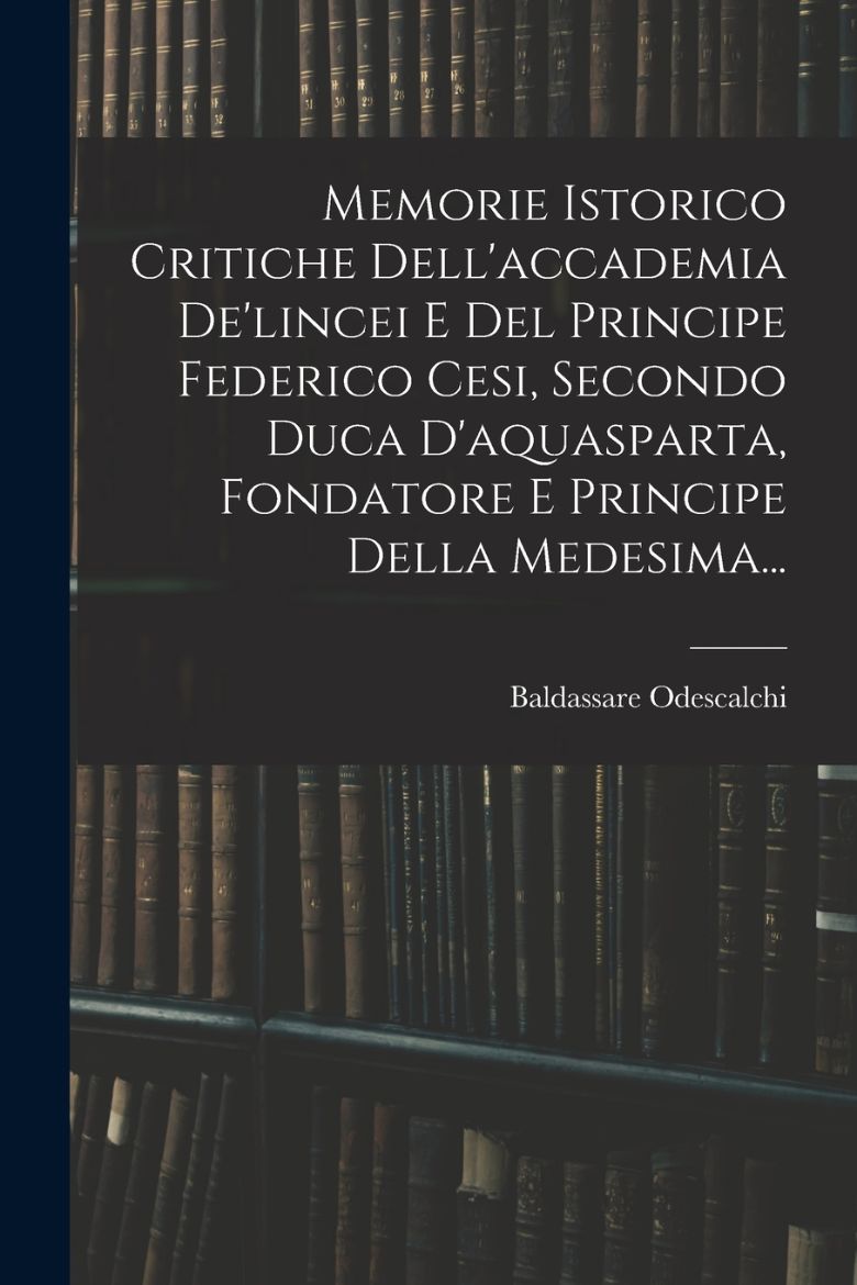 Immagine di Memorie Istorico Critiche Dell'accademia De'lincei E Del Principe Federico Cesi, Secondo Duca D'aquasparta, Fondatore E Principe Della Medesima...