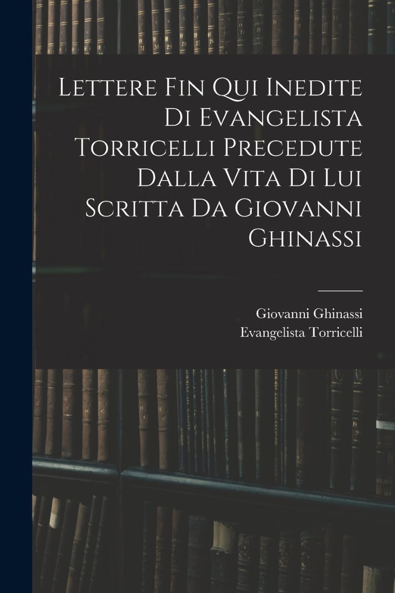 Immagine di Lettere Fin Qui Inedite Di Evangelista Torricelli Precedute Dalla Vita Di Lui Scritta Da Giovanni Ghinassi