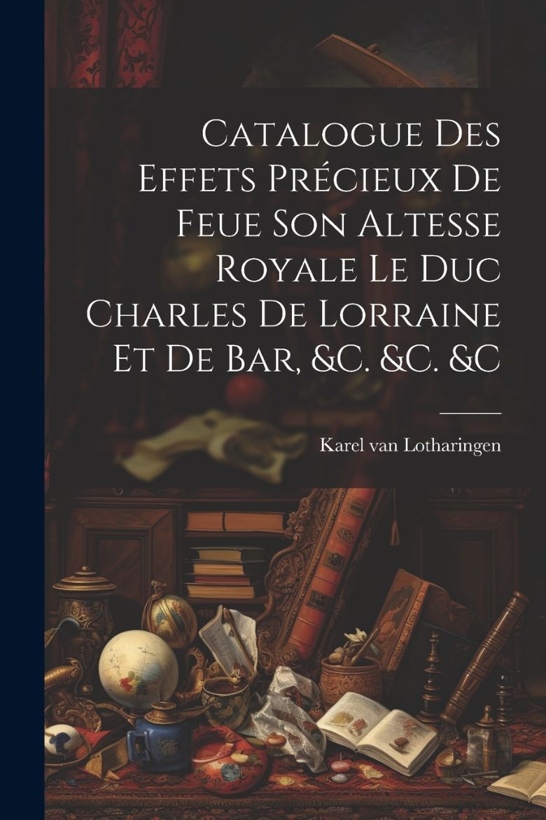Immagine di Catalogue Des Effets Précieux De Feue Son Altesse Royale Le Duc Charles De Lorraine Et De Bar, &c. &c. &c