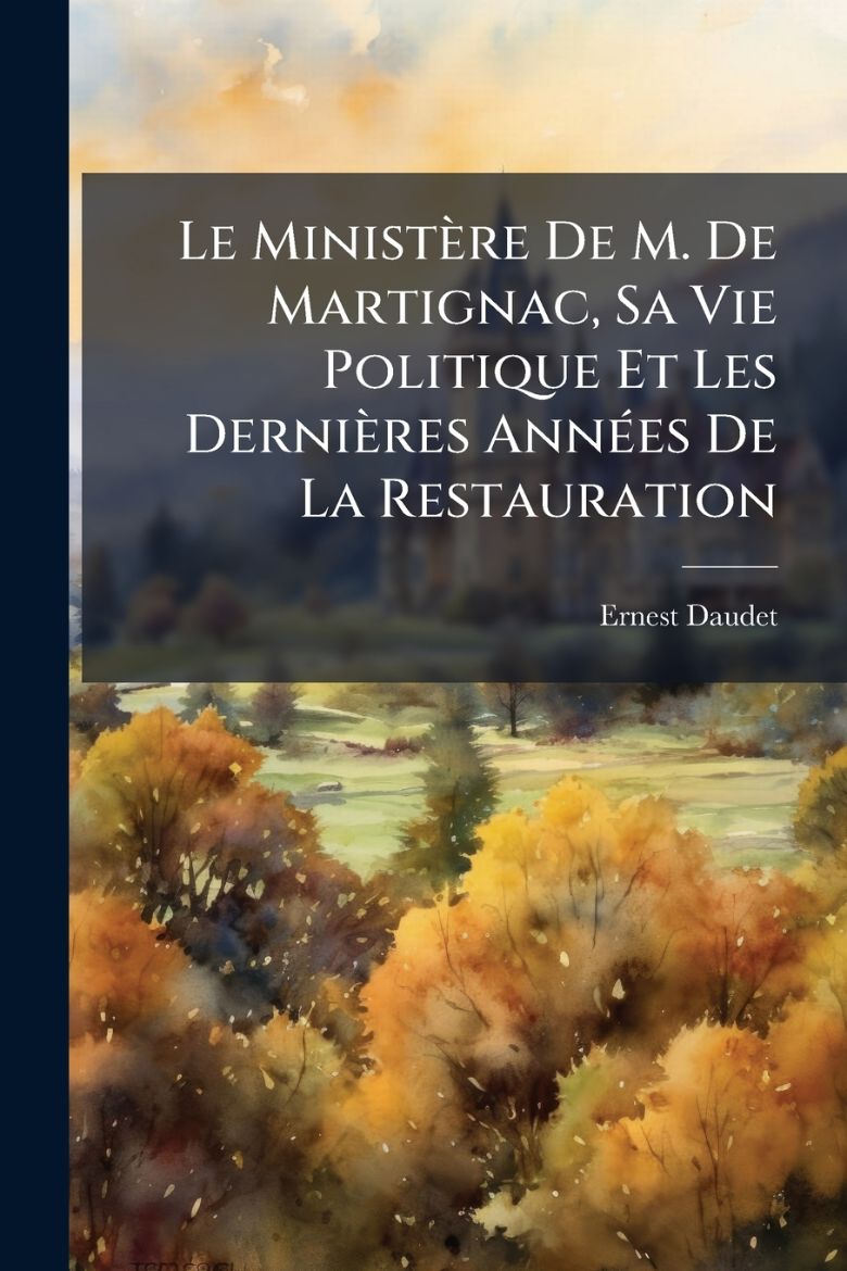 Immagine di Le Ministère De M. De Martignac, Sa Vie Politique Et Les Dernières Années De La Restauration