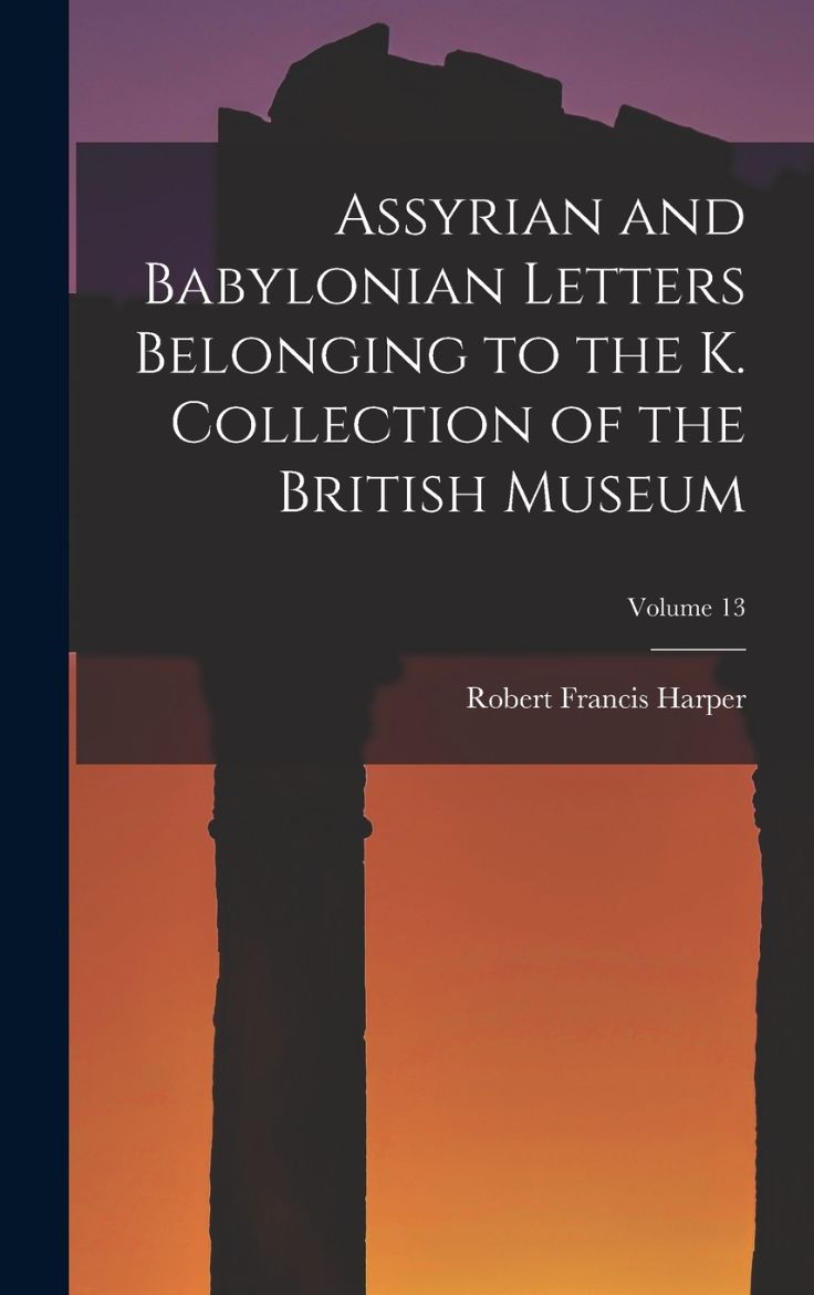 Immagine di Assyrian and Babylonian Letters Belonging to the K. Collection of the British Museum; Volume 13